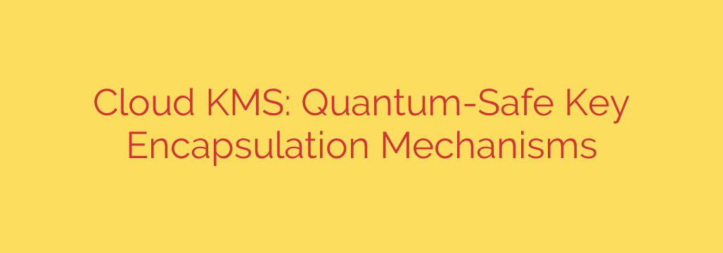 Cloud KMS: Quantum-Safe Key Encapsulation Mechanisms