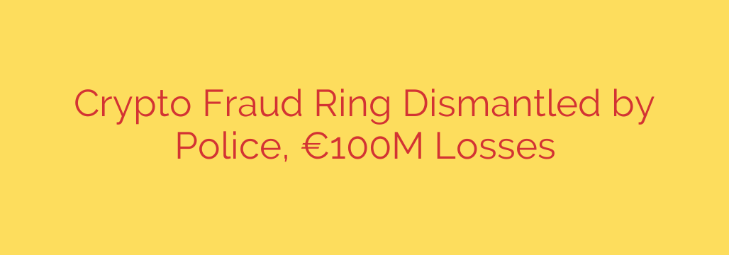 Crypto Fraud Ring Dismantled by Police, €100M Losses