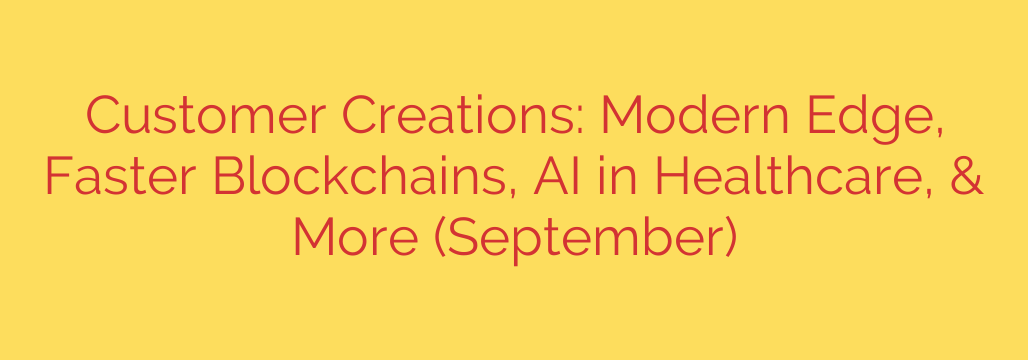 Customer Creations: Modern Edge, Faster Blockchains, AI in Healthcare, & More (September)