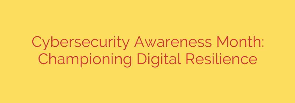 Cybersecurity Awareness Month: Championing Digital Resilience