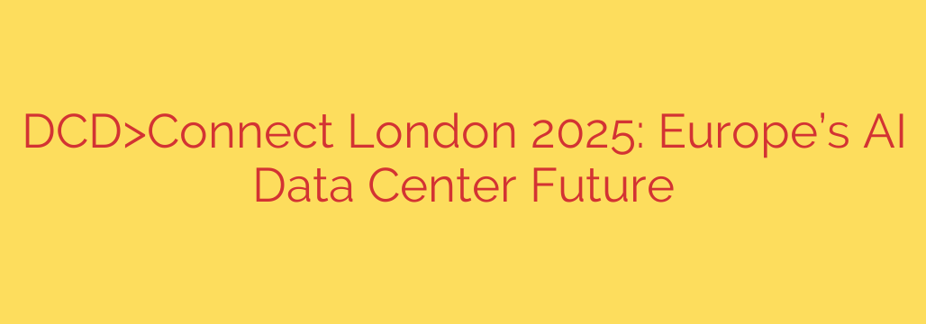 DCD>Connect London 2025: Europe’s AI Data Center Future