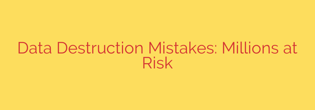 Data Destruction Mistakes: Millions at Risk