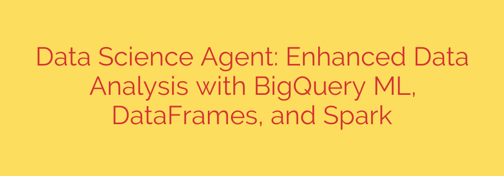 Data Science Agent: Enhanced Data Analysis with BigQuery ML, DataFrames, and Spark
