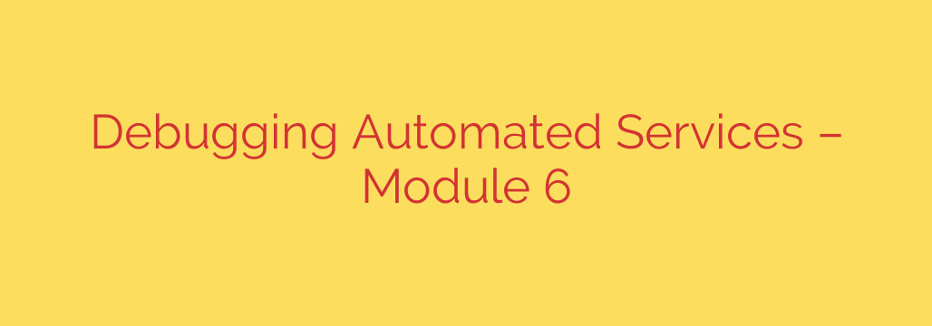 Debugging Automated Services – Module 6