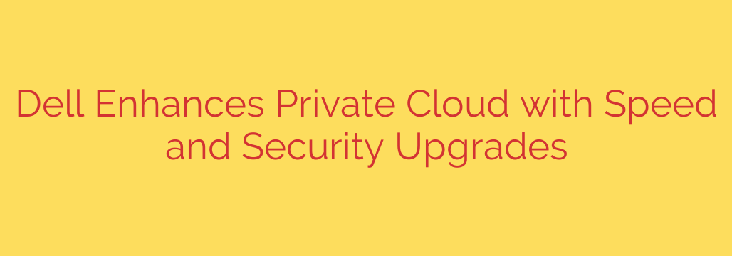 Dell Enhances Private Cloud with Speed and Security Upgrades