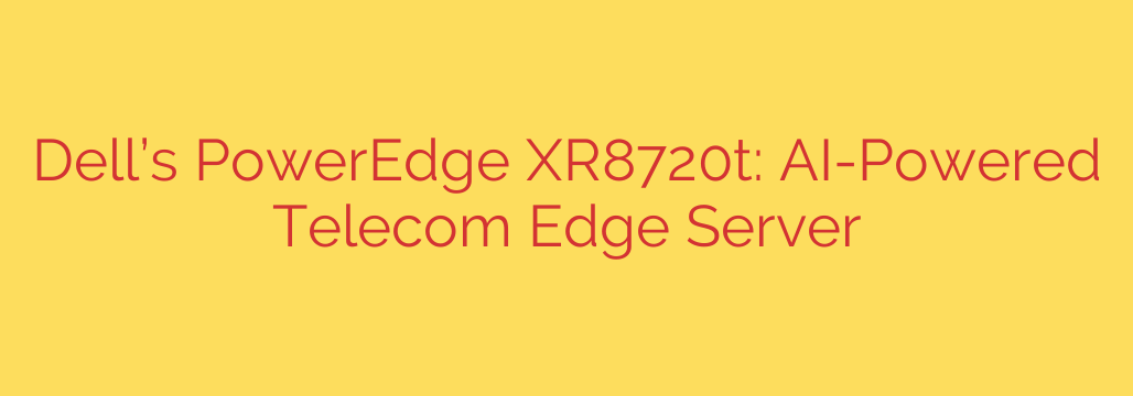 Dell’s PowerEdge XR8720t: AI-Powered Telecom Edge Server