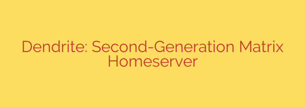 Dendrite: Second-Generation Matrix Homeserver