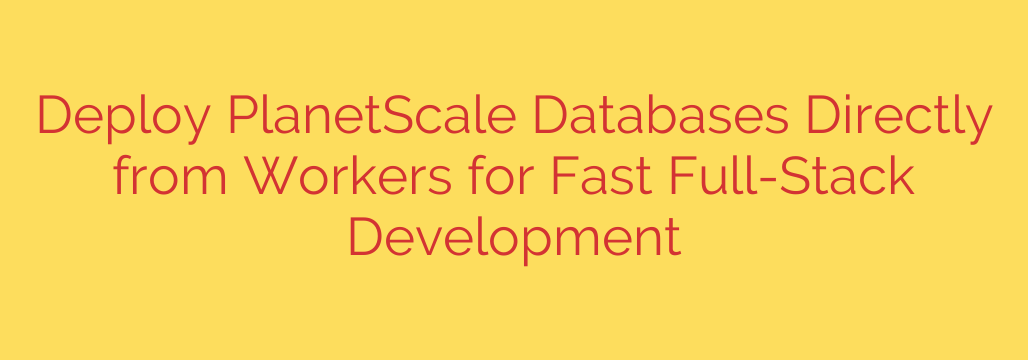 Deploy PlanetScale Databases Directly from Workers for Fast Full-Stack Development