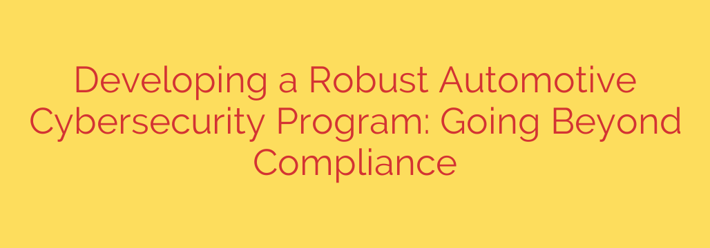 Developing a Robust Automotive Cybersecurity Program: Going Beyond Compliance