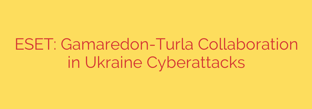 ESET: Gamaredon-Turla Collaboration in Ukraine Cyberattacks