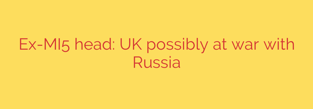 Ex-MI5 head: UK possibly at war with Russia