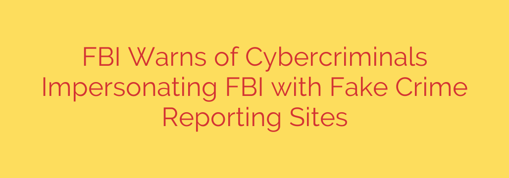 FBI Warns of Cybercriminals Impersonating FBI with Fake Crime Reporting Sites