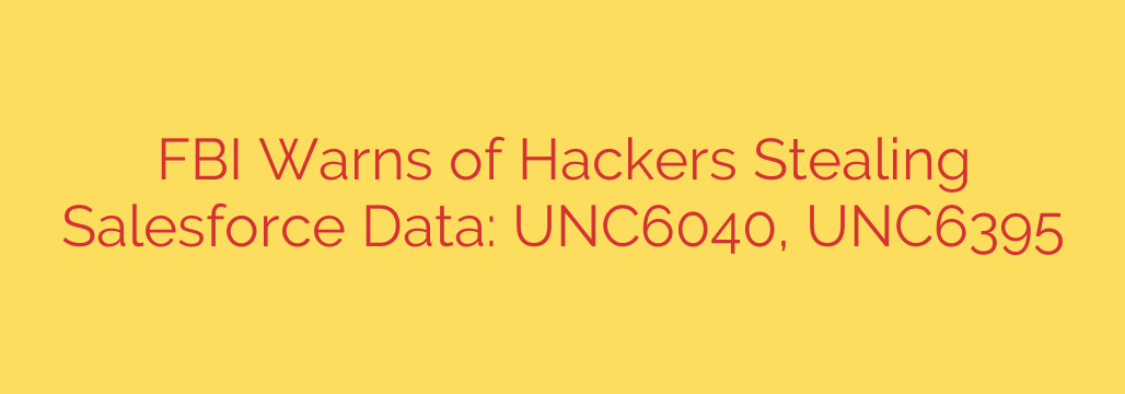 FBI Warns of Hackers Stealing Salesforce Data: UNC6040, UNC6395