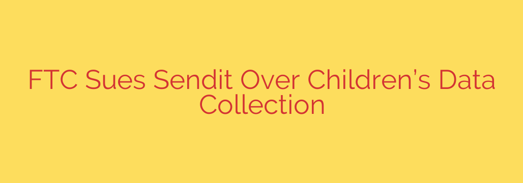 FTC Sues Sendit Over Children’s Data Collection