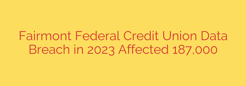 Fairmont Federal Credit Union Data Breach in 2023 Affected 187,000