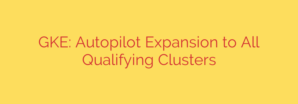 GKE: Autopilot Expansion to All Qualifying Clusters