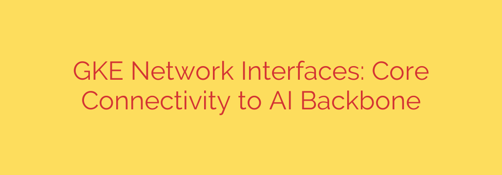 GKE Network Interfaces: Core Connectivity to AI Backbone