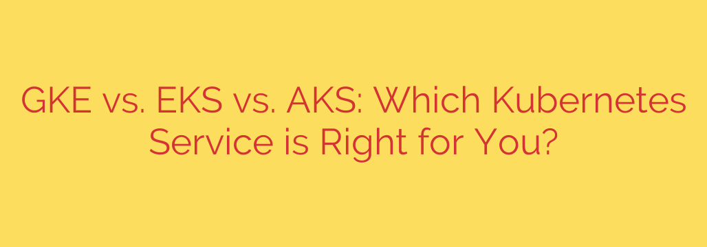 GKE vs. EKS vs. AKS: Which Kubernetes Service is Right for You?