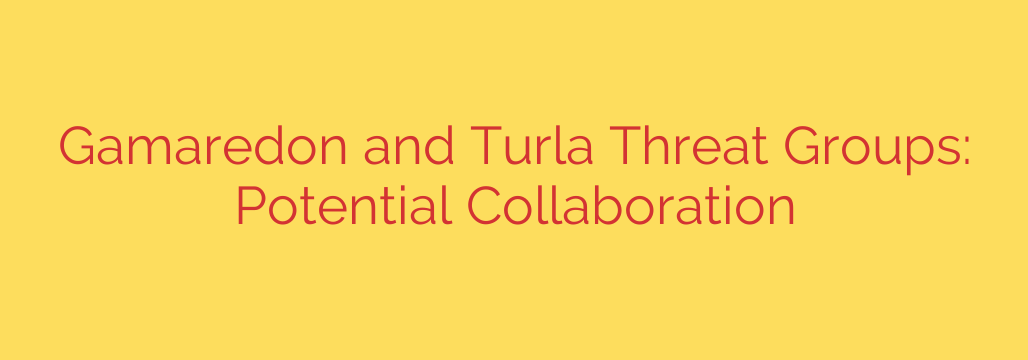Gamaredon and Turla Threat Groups: Potential Collaboration