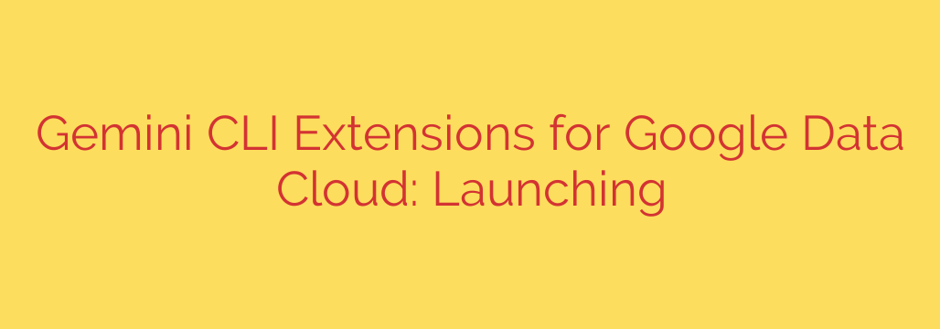 Gemini CLI Extensions for Google Data Cloud: Launching