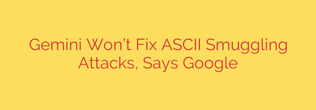 Gemini Won’t Fix ASCII Smuggling Attacks, Says Google