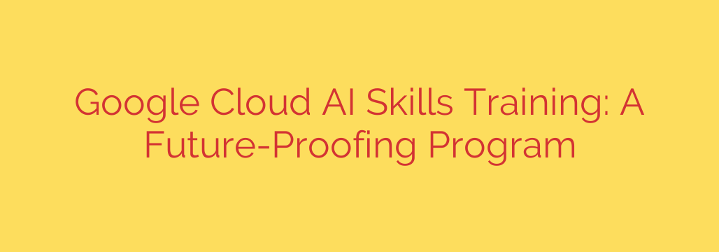 Google Cloud AI Skills Training: A Future-Proofing Program