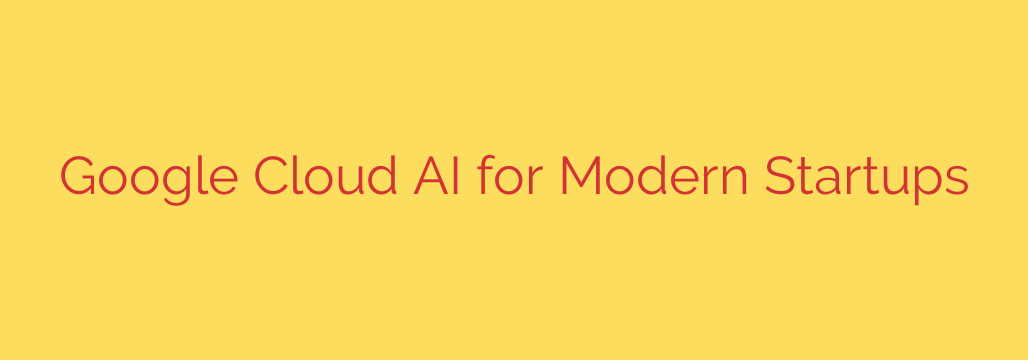 Google Cloud AI for Modern Startups