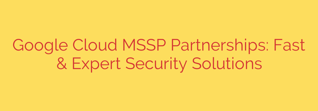 Google Cloud MSSP Partnerships: Fast & Expert Security Solutions