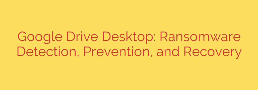Google Drive Desktop: Ransomware Detection, Prevention, and Recovery