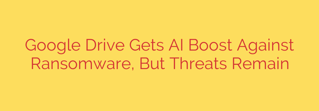 Google Drive Gets AI Boost Against Ransomware, But Threats Remain