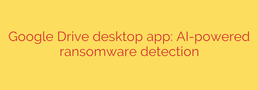 Google Drive desktop app: AI-powered ransomware detection