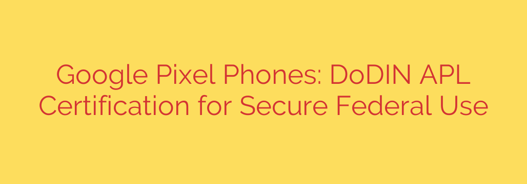 Google Pixel Phones: DoDIN APL Certification for Secure Federal Use