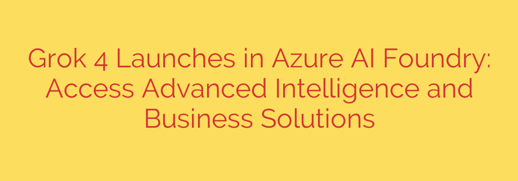 Grok 4 Launches in Azure AI Foundry: Access Advanced Intelligence and Business Solutions