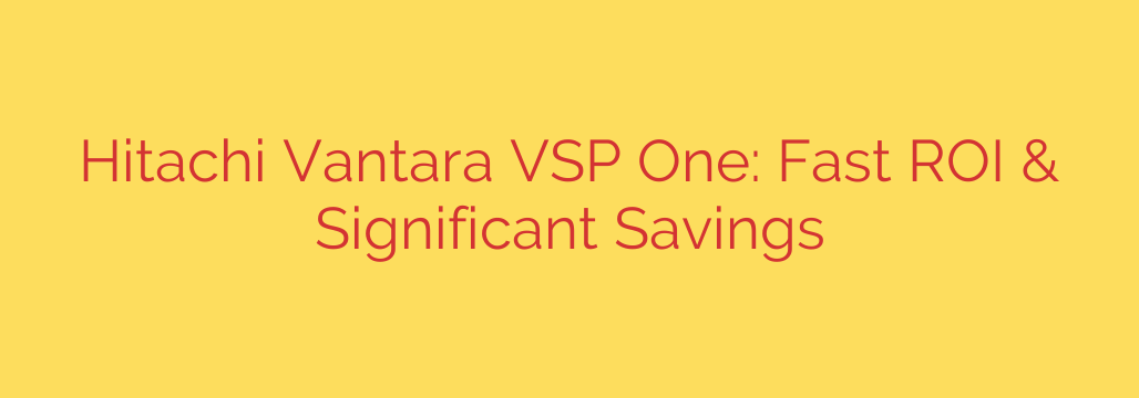 Hitachi Vantara VSP One: Fast ROI & Significant Savings