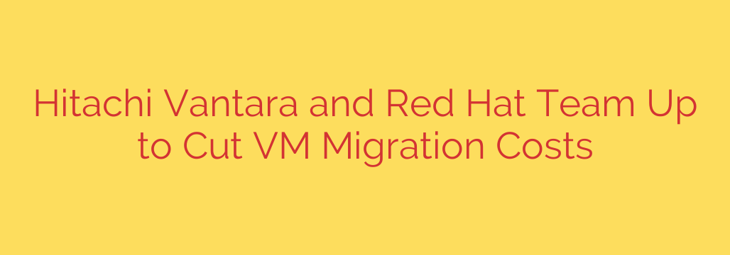Hitachi Vantara and Red Hat Team Up to Cut VM Migration Costs