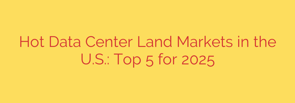 Hot Data Center Land Markets in the U.S.: Top 5 for 2025