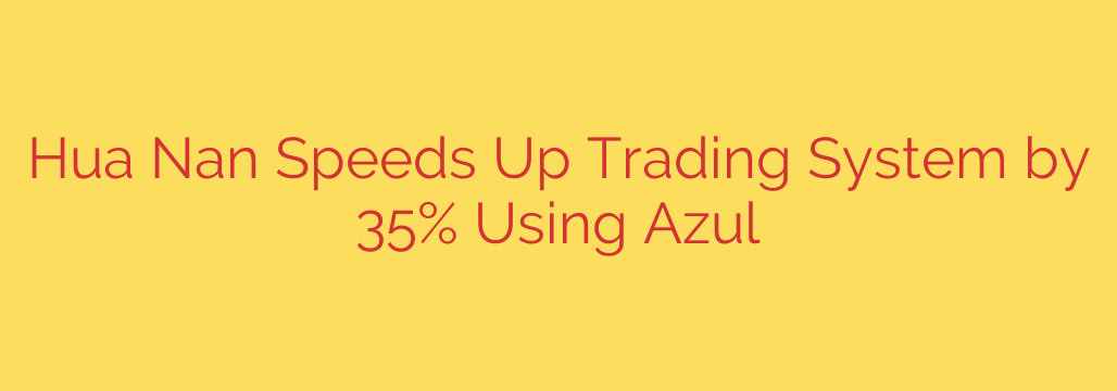Hua Nan Speeds Up Trading System by 35% Using Azul