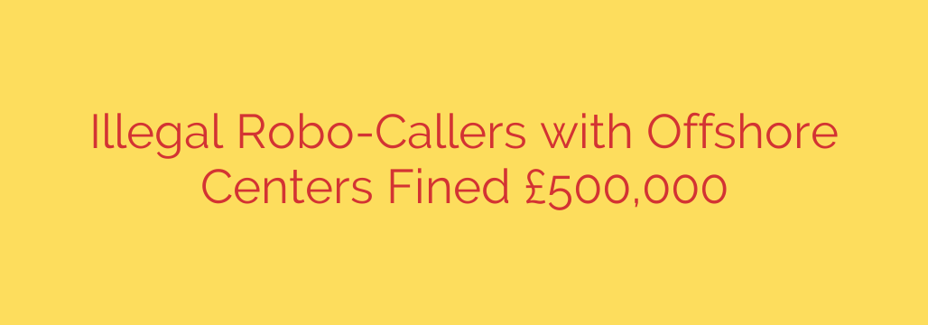 Illegal Robo-Callers with Offshore Centers Fined £500,000