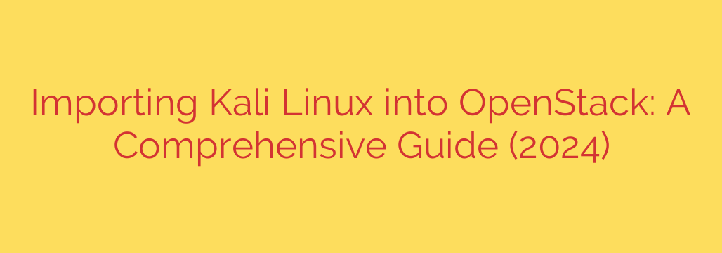 Importing Kali Linux into OpenStack: A Comprehensive Guide (2024)