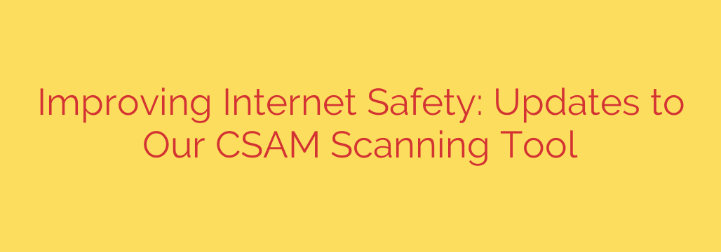 Improving Internet Safety: Updates to Our CSAM Scanning Tool
