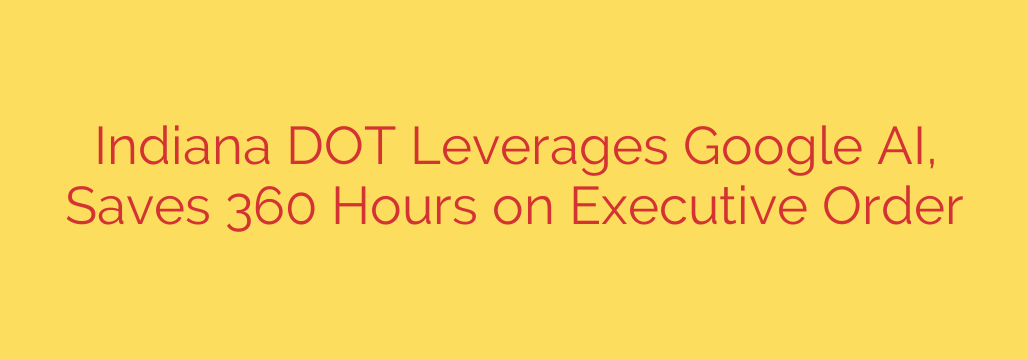 Indiana DOT Leverages Google AI, Saves 360 Hours on Executive Order