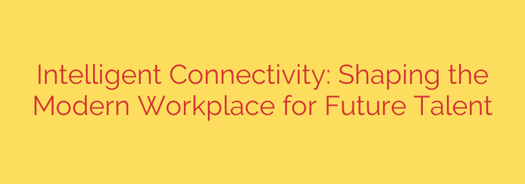 Intelligent Connectivity: Shaping the Modern Workplace for Future Talent