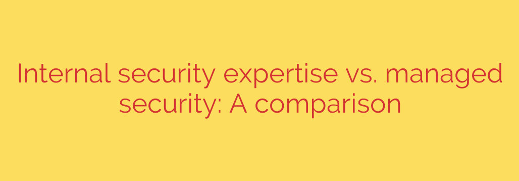Internal security expertise vs. managed security: A comparison