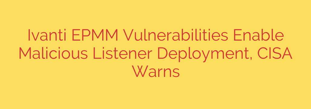 Ivanti EPMM Vulnerabilities Enable Malicious Listener Deployment, CISA Warns