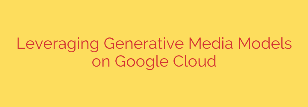 Leveraging Generative Media Models on Google Cloud