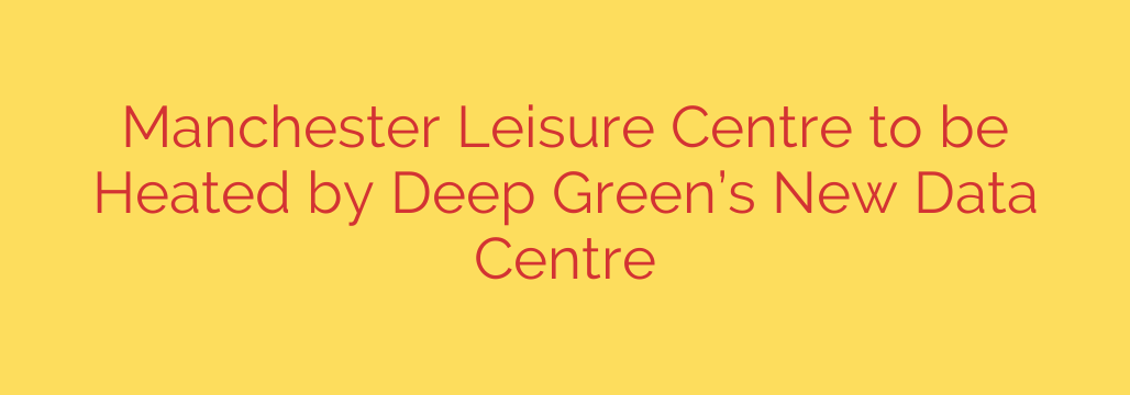 Manchester Leisure Centre to be Heated by Deep Green’s New Data Centre