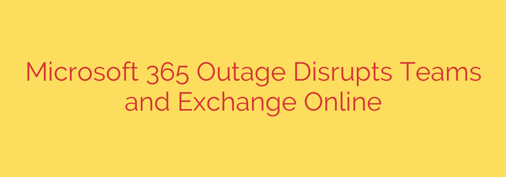 Microsoft 365 Outage Disrupts Teams and Exchange Online