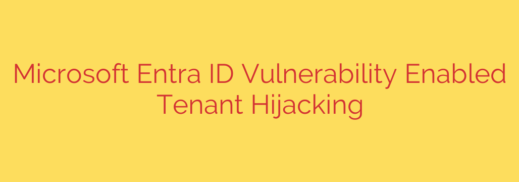 Microsoft Entra ID Vulnerability Enabled Tenant Hijacking