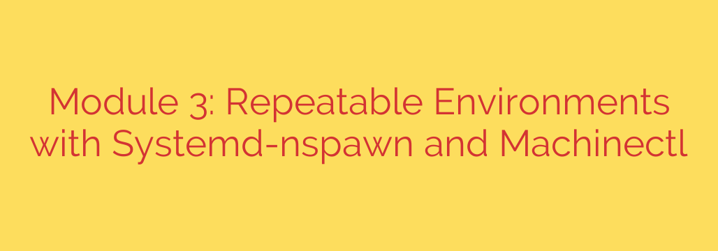 Module 3: Repeatable Environments with Systemd-nspawn and Machinectl