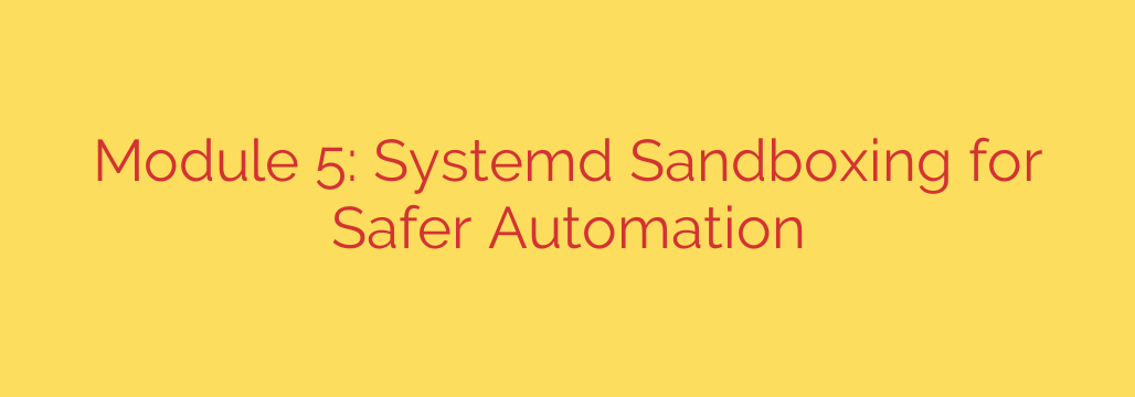 Module 5: Systemd Sandboxing for Safer Automation